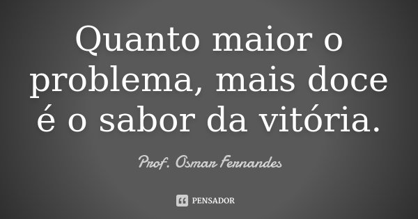 Quanto maior o problema, mais doce é o sabor da vitória.... Frase de prof. Osmar Fernandes.