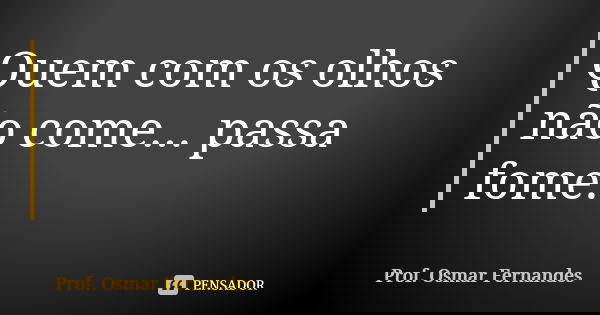 Quem com os olhos não come... passa fome.... Frase de prof. Osmar Fernandes.