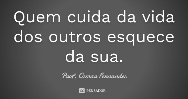 Quem cuida da vida dos outros esquece da sua.... Frase de Prof Osmar Fernandes.