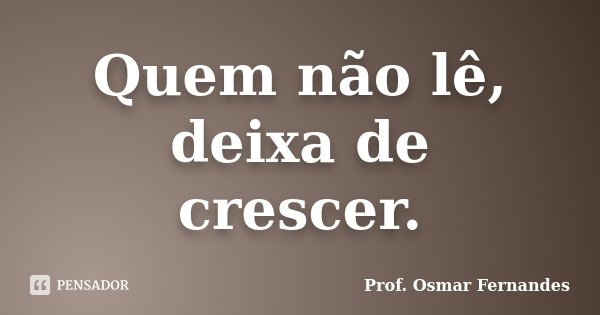 Quem não lê, deixa de crescer.... Frase de prof. Osmar Fernandes.