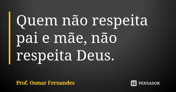 Quem não respeita pai e mãe, não respeita Deus.... Frase de prof. Osmar Fernandes.