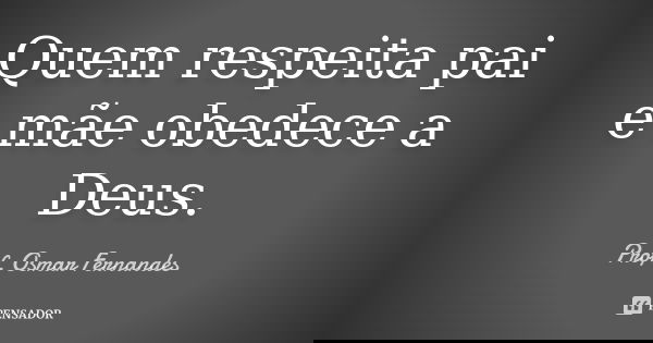 Quem respeita pai e mãe obedece a Deus.... Frase de prof. Osmar Fernandes.