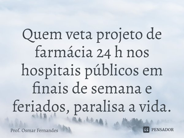 ⁠Quem veta projeto de farmácia 24 h nos hospitais públicos em finais de semana e feriados, paralisa a vida.... Frase de Prof. Osmar Fernandes.
