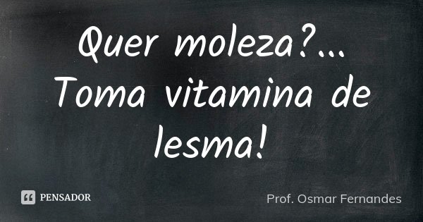 Quer moleza?... Toma vitamina de lesma!... Frase de prof. Osmar Fernandes.