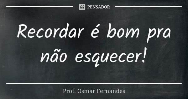 Recordar é bom pra não esquecer!... Frase de prof. Osmar Fernandes.