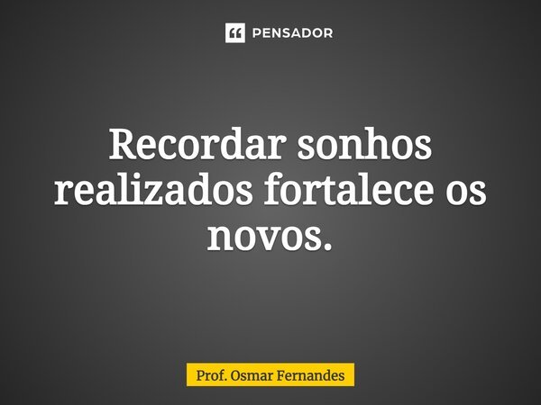 Recordar sonhos realizados fortalece os novos.... Frase de prof. Osmar Fernandes.