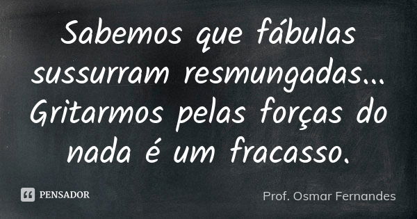 Sabemos que fábulas sussurram resmungadas... Gritarmos pelas forças do nada é um fracasso.... Frase de Prof Osmar Fernandes.