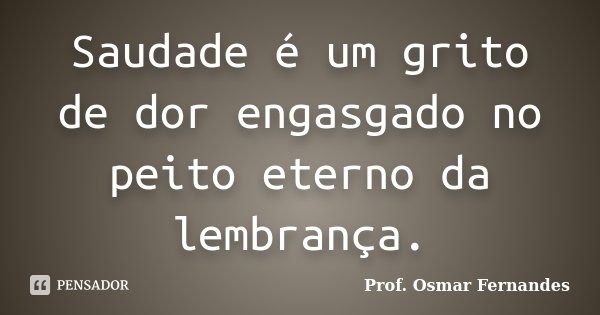 Saudade é um grito de dor engasgado no peito eterno da lembrança.... Frase de prof. Osmar Fernandes.
