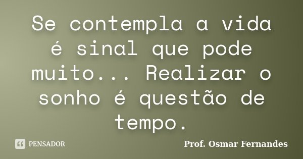 Se contempla a vida é sinal que pode muito... Realizar o sonho é questão de tempo.... Frase de Prof. Osmar Fernandes.