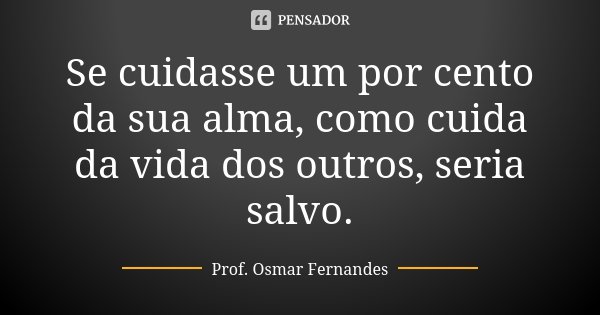 Se cuidasse um por cento da sua alma, como cuida da vida dos outros, seria salvo.... Frase de prof. Osmar Fernandes.