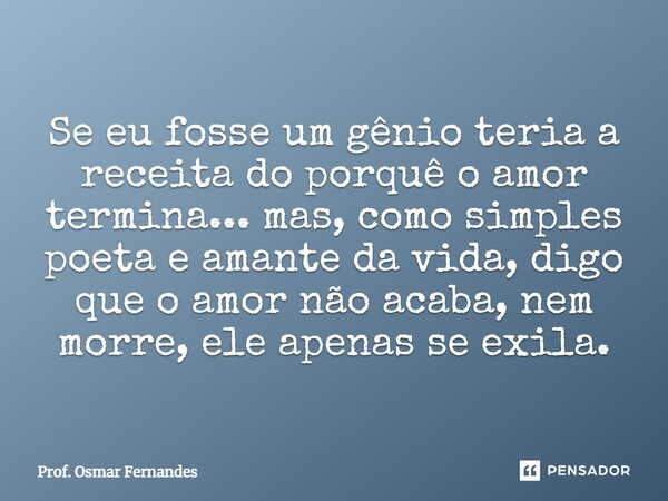 ⁠Se eu fosse um gênio teria a receita do porquê o amor termina... mas, como simples poeta e amante da vida, digo que o amor não acaba, nem morre, ele apenas se ... Frase de Prof. Osmar Fernandes.