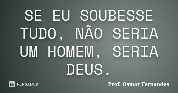 SE EU SOUBESSE TUDO, NÃO SERIA UM HOMEM, SERIA DEUS.... Frase de Prof. Osmar Fernandes.