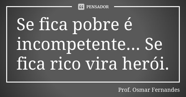 Se fica pobre é incompetente... Se fica rico vira herói.... Frase de prof. Osmar Fernandes.
