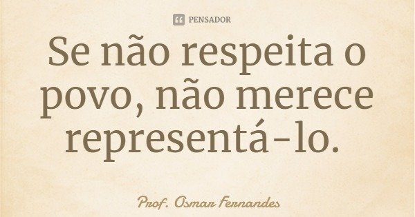 Se não respeita o povo, não merece representá-lo.... Frase de Prof. Osmar Fernandes.