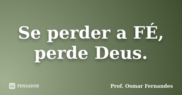Se perder a FÉ, perde Deus.... Frase de prof. Osmar Fernandes.