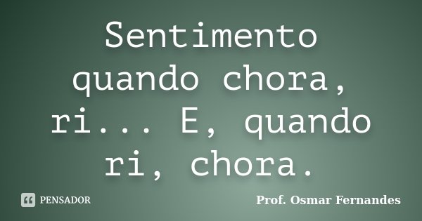 Sentimento quando chora, ri... E, quando ri, chora.... Frase de prof. Osmar Fernandes.
