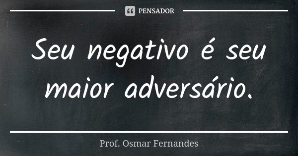 Seu negativo é seu maior adversário.... Frase de prof. Osmar Fernandes.