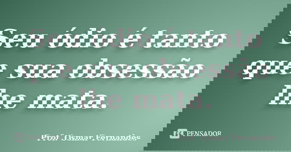 Seu ódio é tanto que sua obsessão lhe mata.... Frase de prof. Osmar Fernandes.
