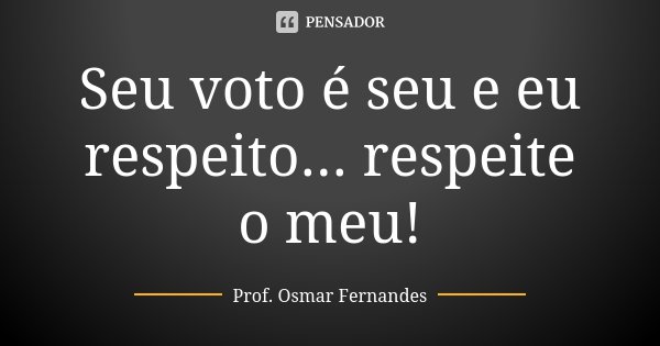 Seu voto é seu e eu respeito... respeite o meu!... Frase de Prof Osmar Fernandes.