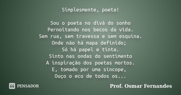 Simplesmente, poeta! Sou o poeta no divã do sonho Pernoitando nos becos da vida. Sem rua, sem travessa e sem esquina. Onde não há mapa definido; Só há papel e t... Frase de Prof. Osmar Fernandes.