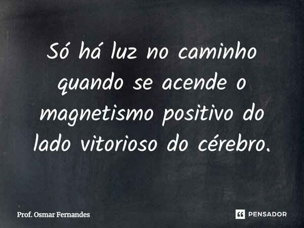 ⁠Só há luz no caminho quando se acende o magnetismo positivo do lado vitorioso do cérebro.... Frase de Prof. Osmar Fernandes.