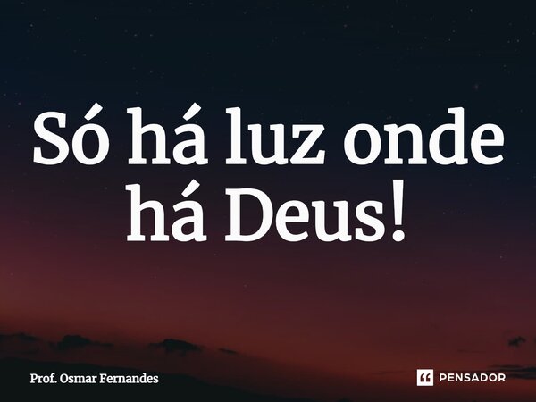 ⁠Só há luz onde há Deus!... Frase de Prof. Osmar Fernandes.