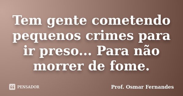 Tem gente cometendo pequenos crimes para ir preso... Para não morrer de fome.... Frase de Prof Osmar Fernandes.