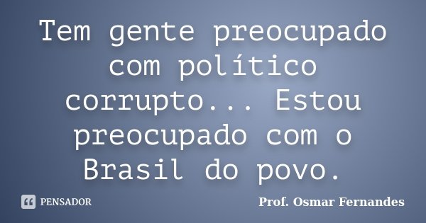 Tem gente preocupado com político corrupto... Estou preocupado com o Brasil do povo.... Frase de Prof. Osmar Fernandes.