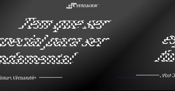 Tem que ser especial para ser fundamental.... Frase de prof. Osmar Fernandes.