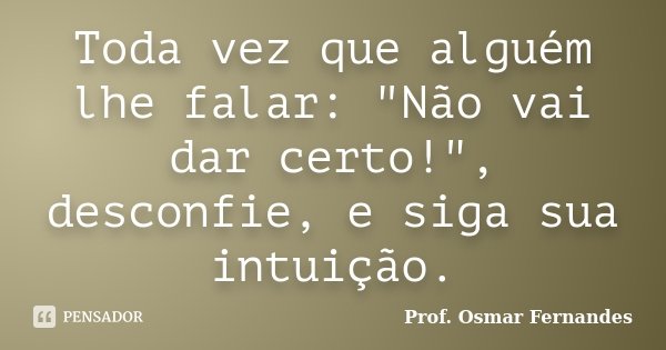 Toda vez que alguém lhe falar: "Não vai dar certo!", desconfie, e siga sua intuição.... Frase de prof. Osmar Fernandes.