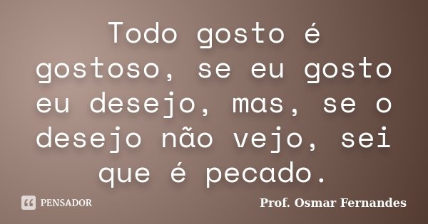 Todo gosto é gostoso, se eu gosto eu desejo, mas, se o desejo não vejo, sei que é pecado.... Frase de Prof. Osmar Fernandes.