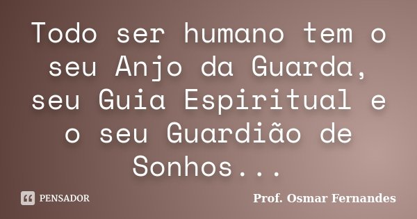 Todo ser humano tem o seu Anjo da Guarda, seu Guia Espiritual e o seu Guardião de Sonhos...... Frase de Prof. Osmar Fernandes.