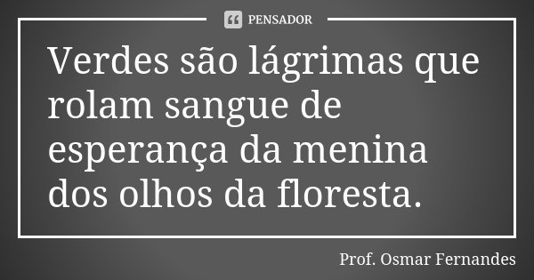 Verdes são lágrimas que rolam sangue de esperança da menina dos olhos da floresta.... Frase de prof. Osmar Fernandes.