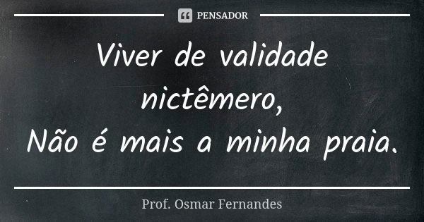 Viver de validade nictêmero, Não é mais a minha praia.... Frase de Prof. Osmar Fernandes.