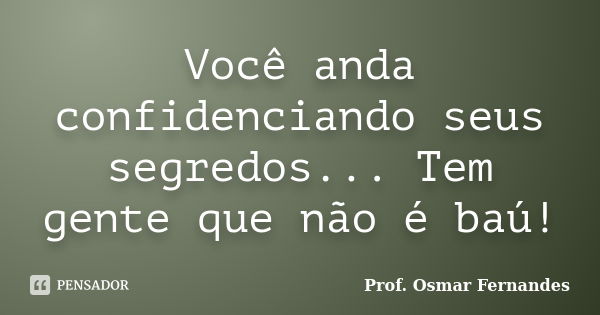 Você anda confidenciando seus segredos... Tem gente que não é baú!... Frase de prof. Osmar Fernandes.