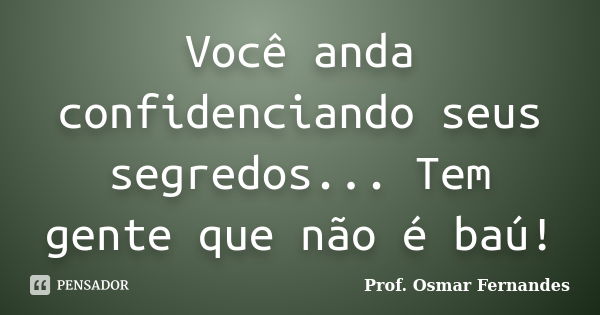 Você anda confidenciando seus segredos... Tem gente que não é baú!... Frase de Prof. Osmar Fernandes.