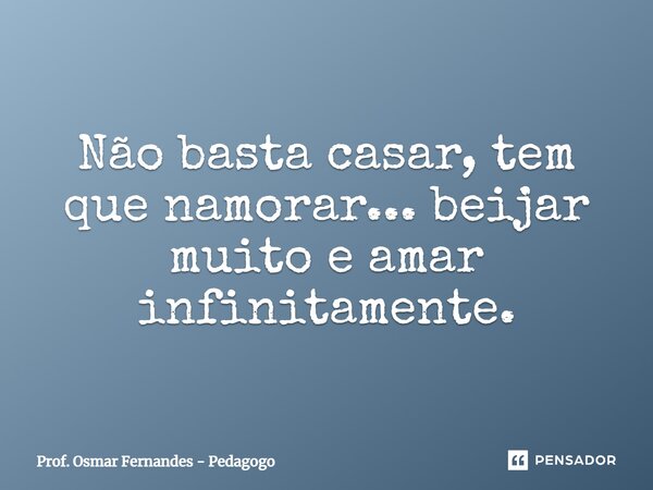 ⁠Não basta casar, tem que namorar... beijar muito e amar infinitamente.... Frase de Prof. Osmar Fernandes - Pedagogo.
