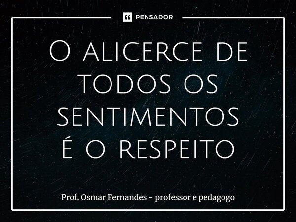 ⁠O alicerce de todos os sentimentos é o respeito... Frase de Prof. Osmar Fernandes - professor e pedagogo.