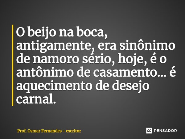 ⁠O beijo na boca, antigamente, era sinônimo de namoro sério, hoje, é o antônimo de casamento... é aquecimento de desejo carnal.... Frase de Prof. Osmar Fernandes - escritor.
