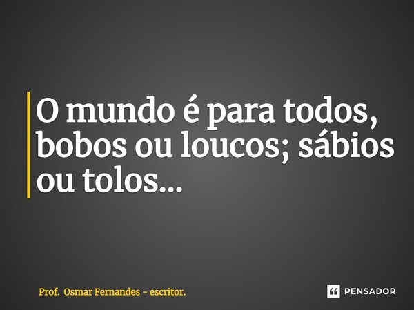 ⁠O mundo é para todos, bobos ou loucos; sábios ou tolos...... Frase de Prof. Osmar Fernandes - escritor..