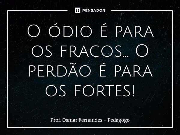⁠O ódio é para os fracos... O perdão é para os fortes!... Frase de Prof. Osmar Fernandes - Pedagogo.
