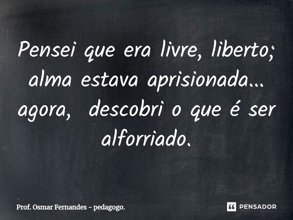⁠Pensei que era livre, liberto; alma estava aprisionada... agora, descobri o que é ser alforriado.... Frase de Prof. Osmar Fernandes - pedagogo..