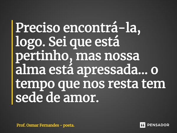 ⁠Preciso encontrá-la, logo. Sei que está pertinho, mas nossa alma está apressada... o tempo que nos resta tem sede de amor.... Frase de Prof. Osmar Fernandes - poeta..