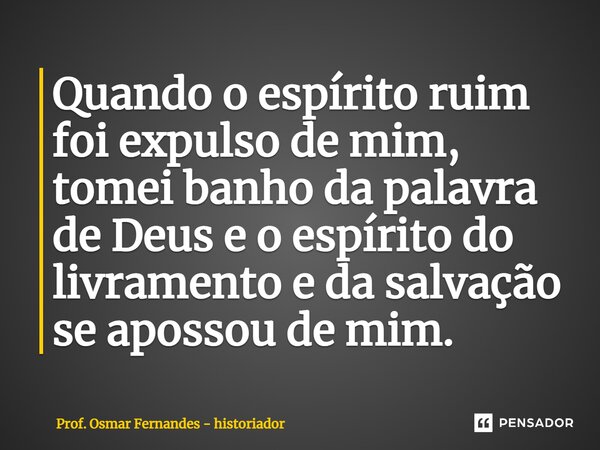 ⁠Quando o espírito ruim foi expulso de mim, tomei banho da palavra de Deus e o espírito do livramento e da salvação se apossou de mim.... Frase de Prof. Osmar Fernandes - historiador.