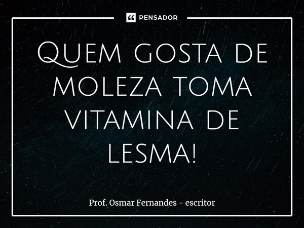 ⁠Quem gosta de moleza toma vitamina de lesma!... Frase de Prof. Osmar Fernandes - escritor.