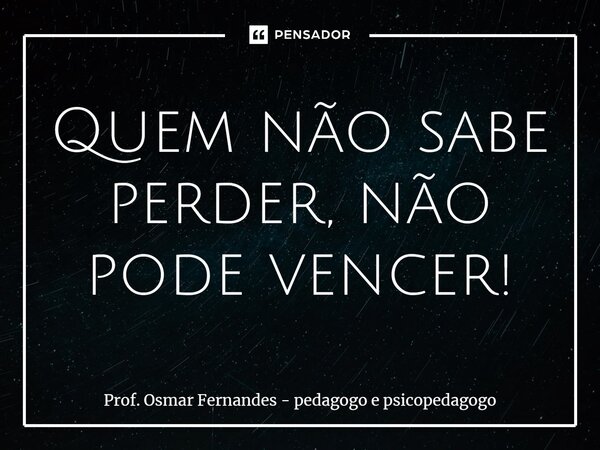 ⁠Quem não sabe perder, não pode vencer!... Frase de Prof. Osmar Fernandes - Pedagogo e psicopedagogo.