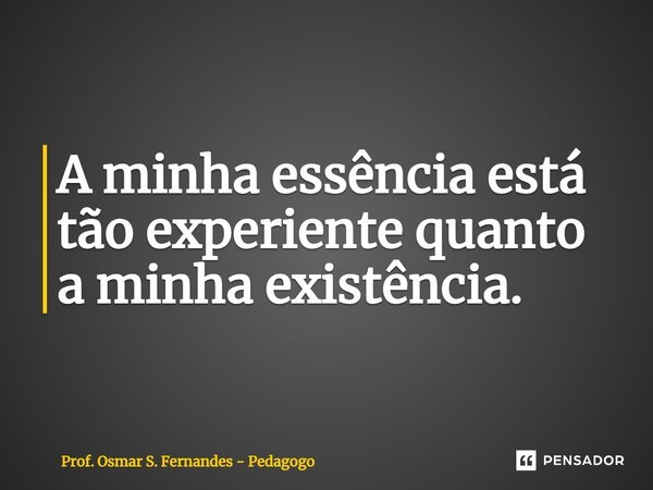 ⁠A minha essência está tão experiente quanto a minha existência.... Frase de Prof. Osmar S. Fernandes - pedagogo.
