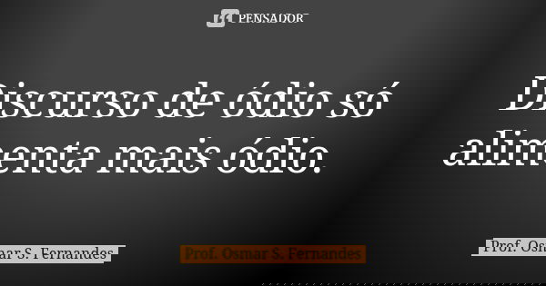 Discurso de ódio só alimenta mais ódio.... Frase de Prof. Osmar S. Fernandes.