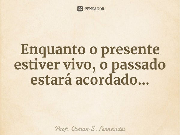 ⁠Enquanto o presente estiver vivo, o passado estará acordado...... Frase de Prof. Osmar S. Fernandes.