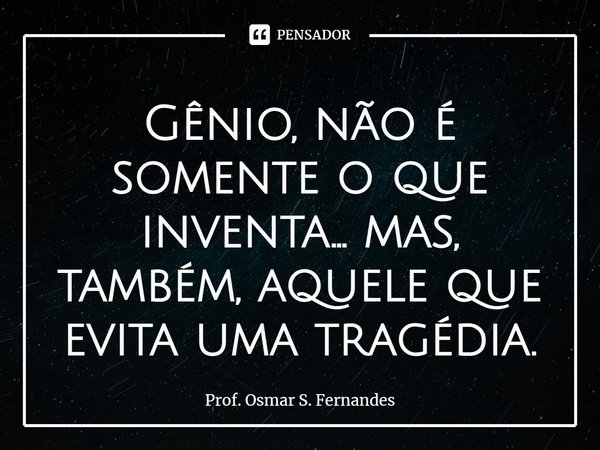 ⁠⁠⁠Gênio, não é somente o que inventa... mas, também, aquele que evita uma tragédia.... Frase de Prof. Osmar S. Fernandes.